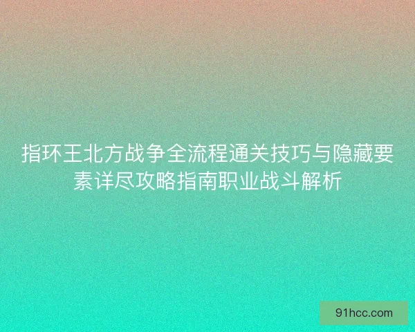 指环王北方战争全流程通关技巧与隐藏要素详尽攻略指南职业战斗解析