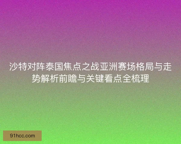 沙特对阵泰国焦点之战亚洲赛场格局与走势解析前瞻与关键看点全梳理 沙特对阵泰国焦点之战亚洲赛场格局与走势解析前瞻与关键看点全梳理
