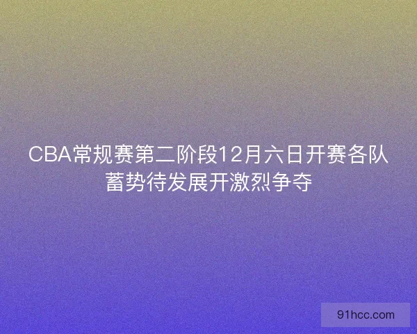CBA常规赛第二阶段12月六日开赛各队蓄势待发展开激烈争夺 CBA常规赛第二阶段12月六日开赛各队蓄势待发展开激烈争夺