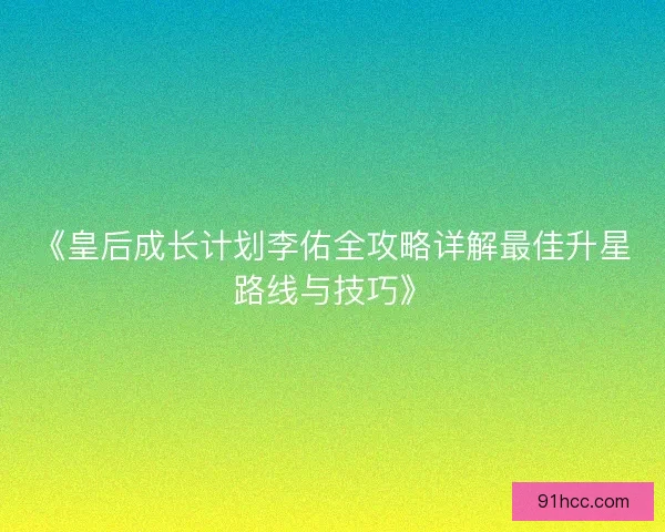 《皇后成长计划李佑全攻略详解最佳升星路线与技巧》