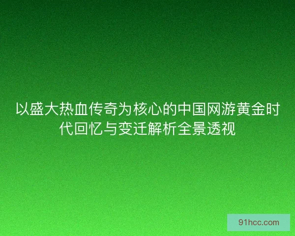 以盛大热血传奇为核心的中国网游黄金时代回忆与变迁解析全景透视