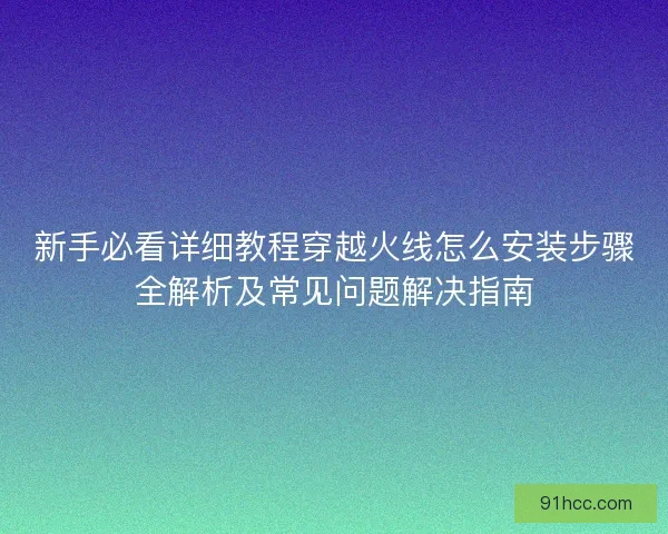 新手必看详细教程穿越火线怎么安装步骤全解析及常见问题解决指南