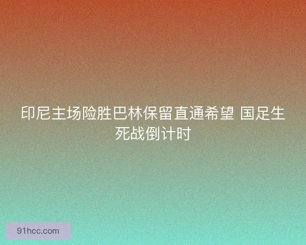 印尼主场险胜巴林保留直通希望 国足生死战倒计时