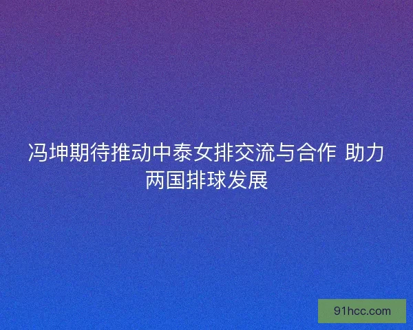冯坤期待推动中泰女排交流与合作 助力两国排球发展
