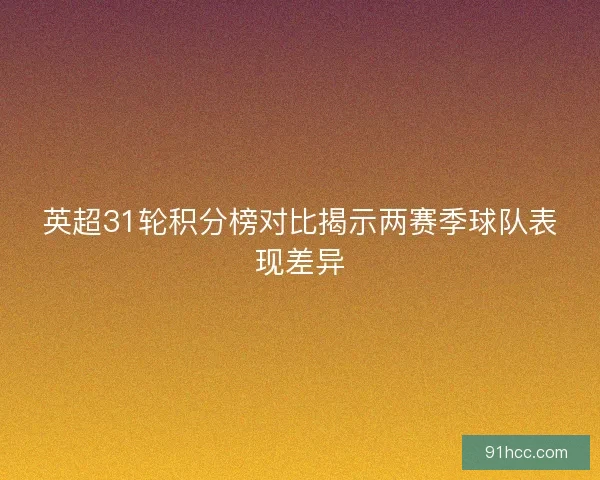 英超31轮积分榜对比揭示两赛季球队表现差异