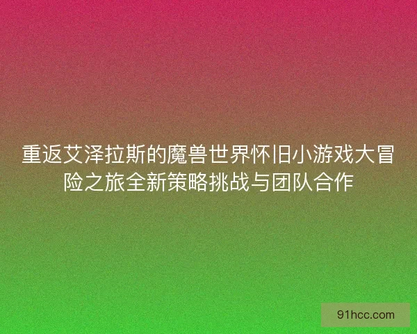 重返艾泽拉斯的魔兽世界怀旧小游戏大冒险之旅全新策略挑战与团队合作