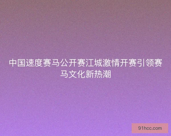 中国速度赛马公开赛江城激情开赛引领赛马文化新热潮
