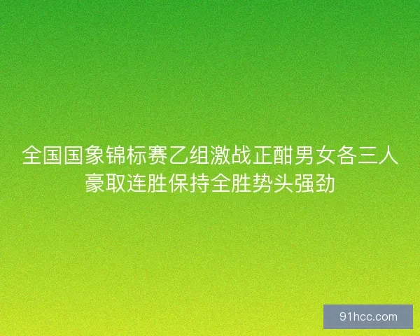 全国国象锦标赛乙组激战正酣男女各三人豪取连胜保持全胜势头强劲