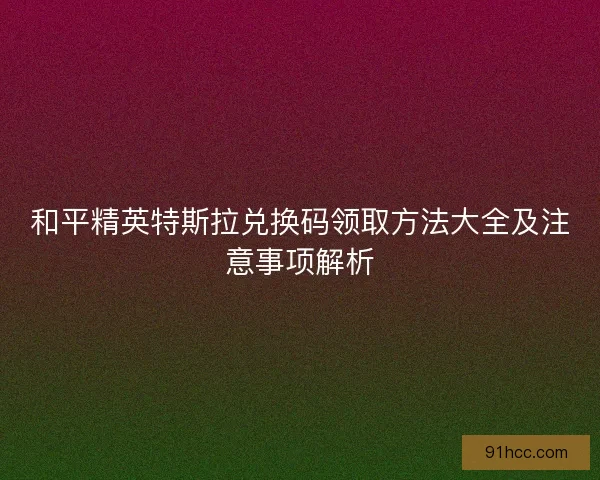 和平精英特斯拉兑换码领取方法大全及注意事项解析