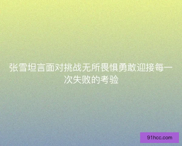 张雪坦言面对挑战无所畏惧勇敢迎接每一次失败的考验