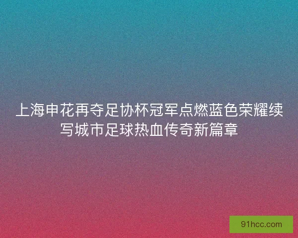 上海申花再夺足协杯冠军点燃蓝色荣耀续写城市足球热血传奇新篇章