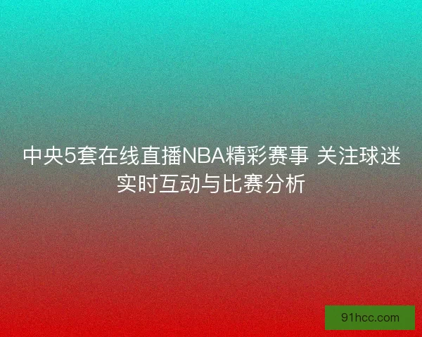 中央5套在线直播NBA精彩赛事 关注球迷实时互动与比赛分析