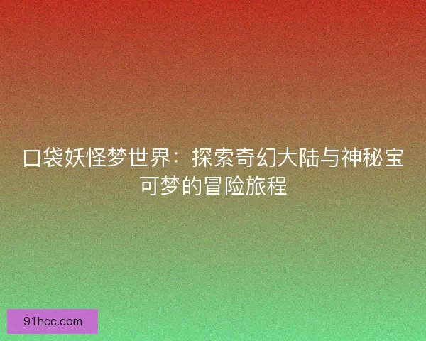 口袋妖怪梦世界：探索奇幻大陆与神秘宝可梦的冒险旅程