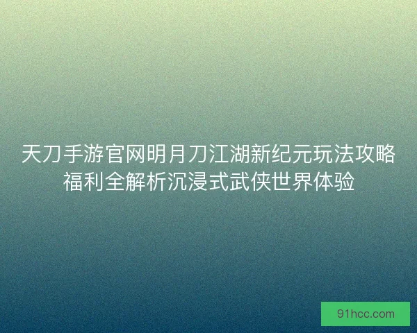 天刀手游官网明月刀江湖新纪元玩法攻略福利全解析沉浸式武侠世界体验
