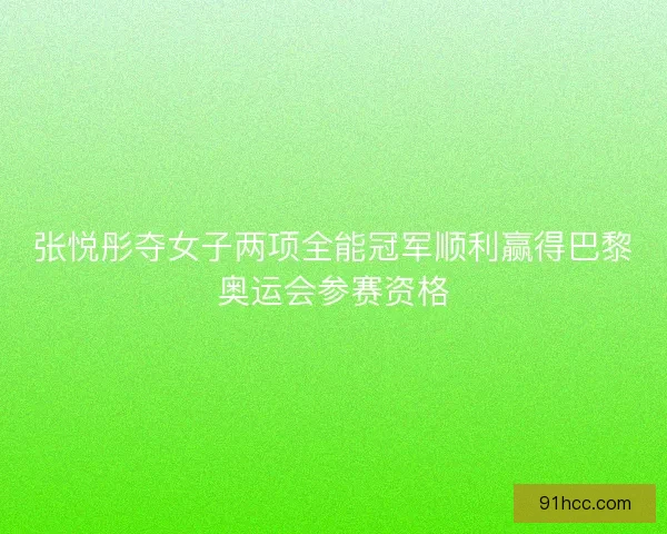 张悦彤夺女子两项全能冠军顺利赢得巴黎奥运会参赛资格