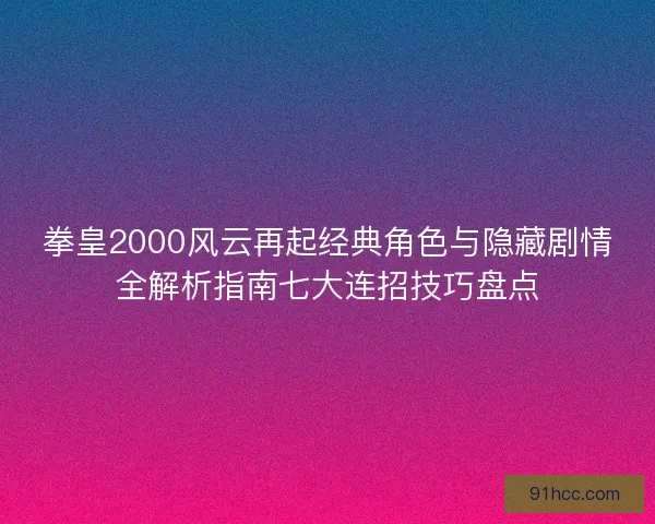拳皇2000风云再起经典角色与隐藏剧情全解析指南七大连招技巧盘点 拳皇2000风云再起经典角色与隐藏剧情全解析指南七大连招技巧盘点