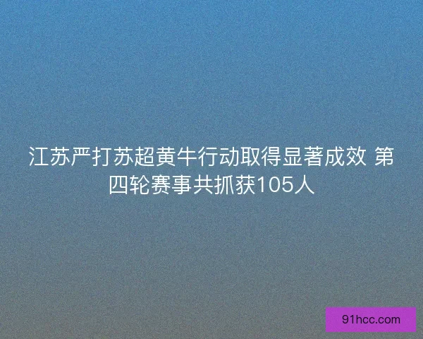 江苏严打苏超黄牛行动取得显著成效 第四轮赛事共抓获105人 江苏严打苏超黄牛行动取得显著成效 第四轮赛事共抓获105人