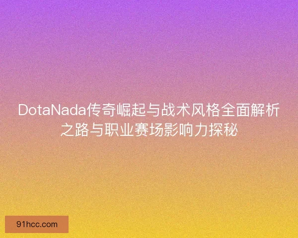 DotaNada传奇崛起与战术风格全面解析之路与职业赛场影响力探秘