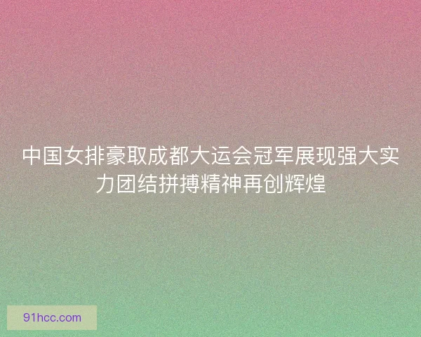 中国女排豪取成都大运会冠军展现强大实力团结拼搏精神再创辉煌 中国女排豪取成都大运会冠军展现强大实力团结拼搏精神再创辉煌