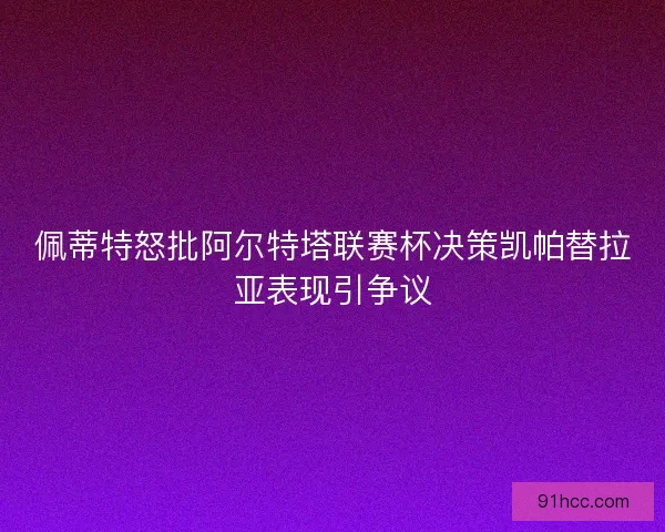 佩蒂特怒批阿尔特塔联赛杯决策凯帕替拉亚表现引争议 佩蒂特怒批阿尔特塔联赛杯决策凯帕替拉亚表现引争议
