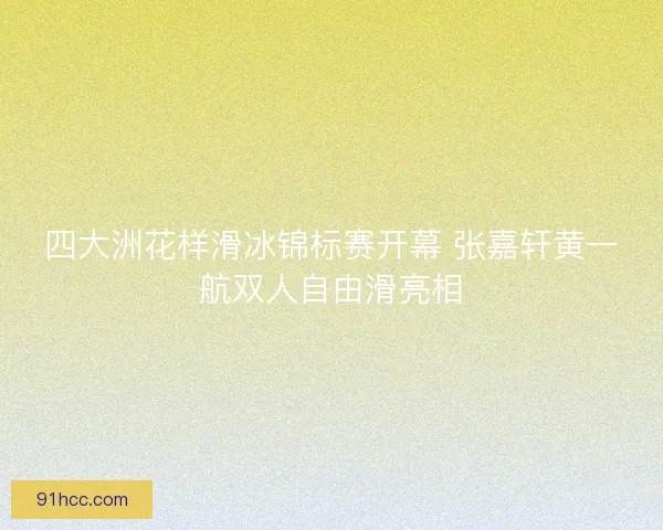 四大洲花样滑冰锦标赛开幕 张嘉轩黄一航双人自由滑亮相 四大洲花样滑冰锦标赛开幕 张嘉轩黄一航双人自由滑亮相