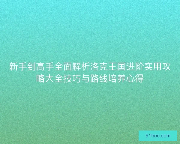 新手到高手全面解析洛克王国进阶实用攻略大全技巧与路线培养心得
