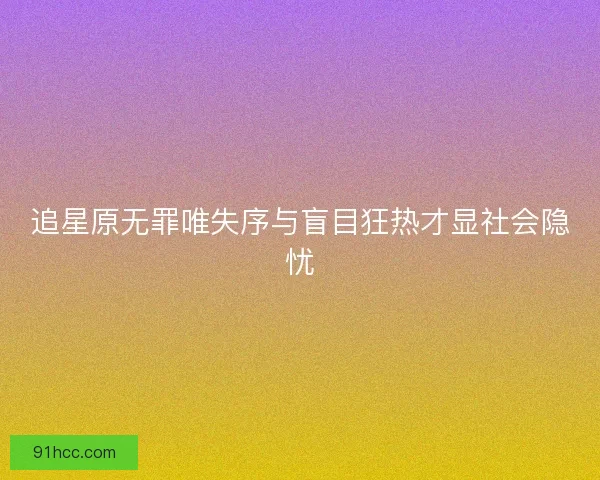 追星原无罪唯失序与盲目狂热才显社会隐忧