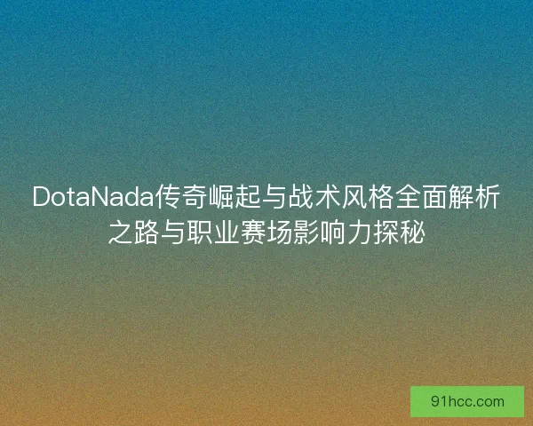 DotaNada传奇崛起与战术风格全面解析之路与职业赛场影响力探秘