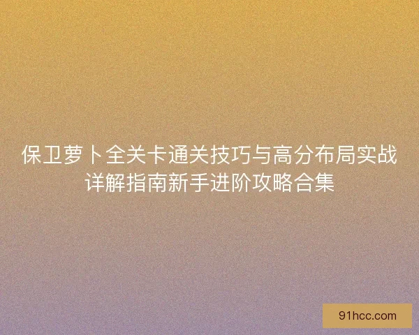 保卫萝卜全关卡通关技巧与高分布局实战详解指南新手进阶攻略合集