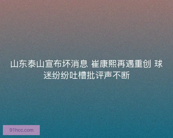 山东泰山宣布坏消息 崔康熙再遇重创 球迷纷纷吐槽批评声不断
