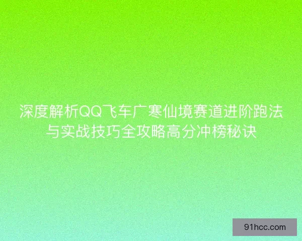 深度解析QQ飞车广寒仙境赛道进阶跑法与实战技巧全攻略高分冲榜秘诀