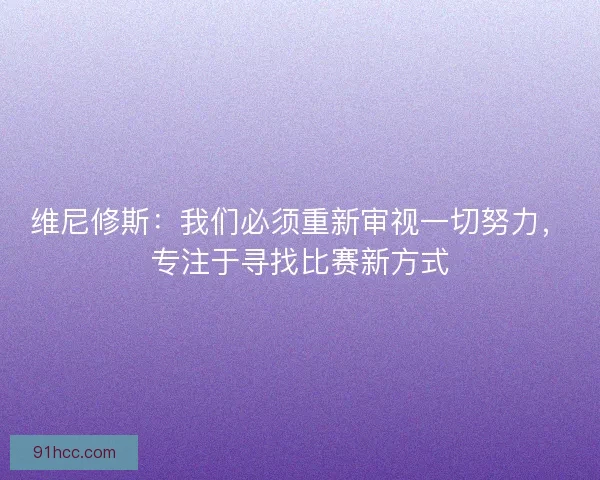 维尼修斯:我们必须重新审视一切努力,专注于寻找比赛新方式 维尼修斯:我们必须重新审视一切努力,专注于寻找比赛新方式