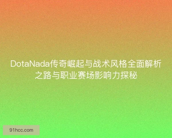 DotaNada传奇崛起与战术风格全面解析之路与职业赛场影响力探秘