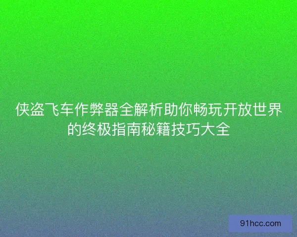 侠盗飞车作弊器全解析助你畅玩开放世界的终极指南秘籍技巧大全