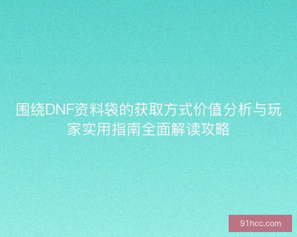 围绕DNF资料袋的获取方式价值分析与玩家实用指南全面解读攻略