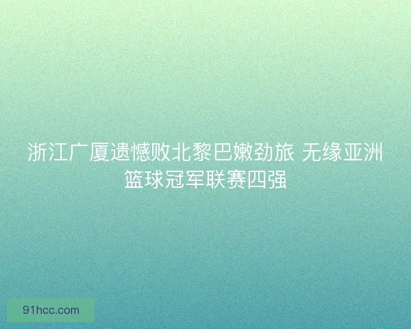 浙江广厦遗憾败北黎巴嫩劲旅 无缘亚洲篮球冠军联赛四强