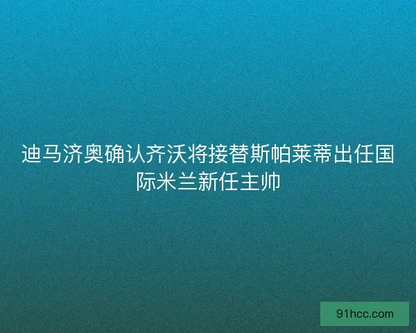 迪马济奥确认齐沃将接替斯帕莱蒂出任国际米兰新任主帅