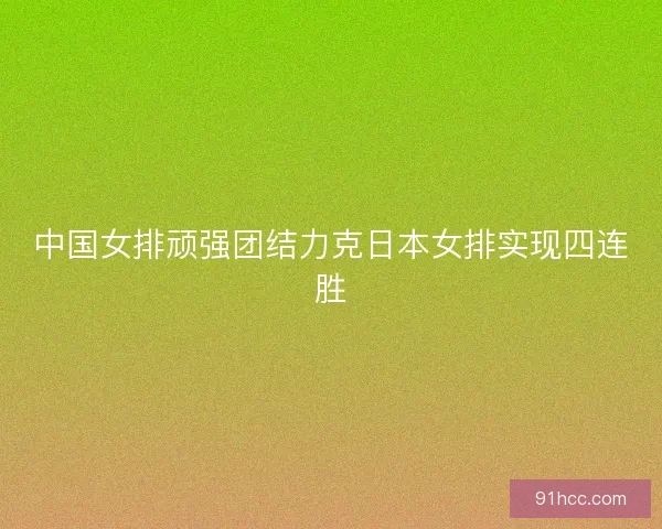 中国女排顽强团结力克日本女排实现四连胜