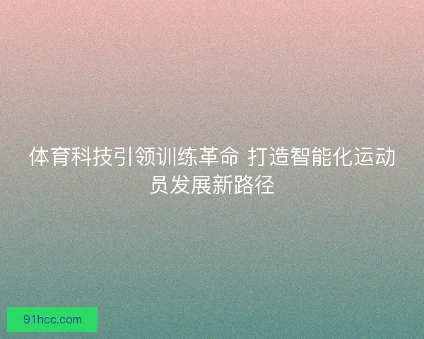 体育科技引领训练革命 打造智能化运动员发展新路径
