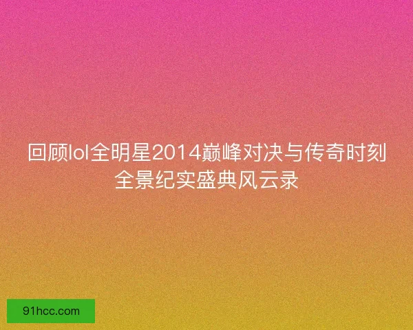 回顾lol全明星2014巅峰对决与传奇时刻全景纪实盛典风云录