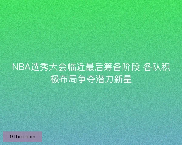 NBA选秀大会临近最后筹备阶段 各队积极布局争夺潜力新星