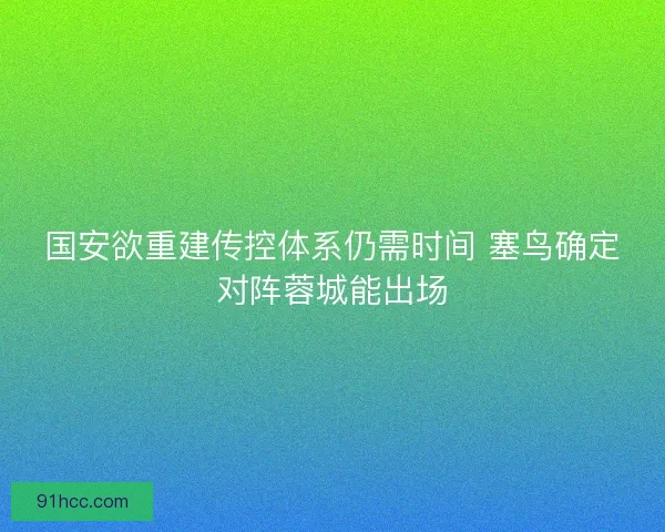 国安欲重建传控体系仍需时间 塞鸟确定对阵蓉城能出场